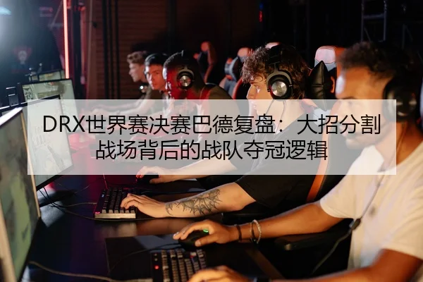 DRX世界赛决赛巴德复盘：大招分割战场背后的战队夺冠逻辑